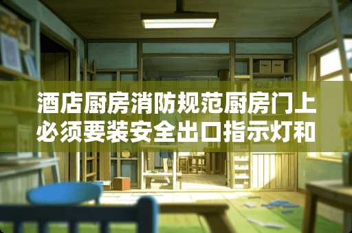 酒店厨房消防规范厨房门上必须要装安全出口指示灯和应急灯吗？