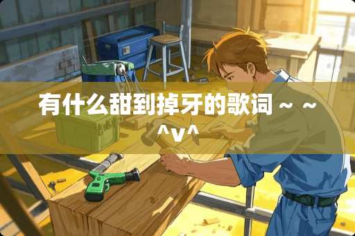 有什么甜到掉牙的歌词～～^v^