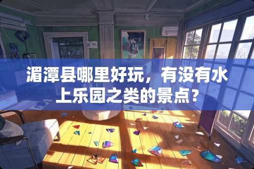 湄潭县哪里好玩，有没有水上乐园之类的景点？