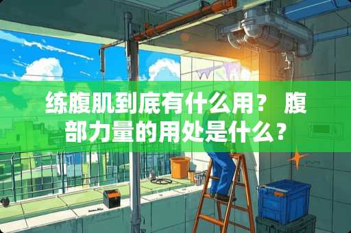 练腹肌到底有什么用？ 腹部力量的用处是什么？