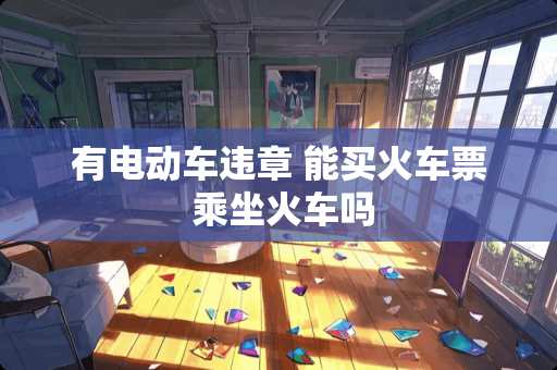 有电动车违章 能买火车票 乘坐火车吗