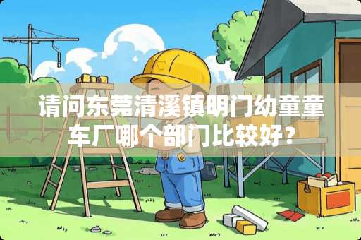 请问东莞清溪镇明门幼童童车厂哪个部门比较好？
