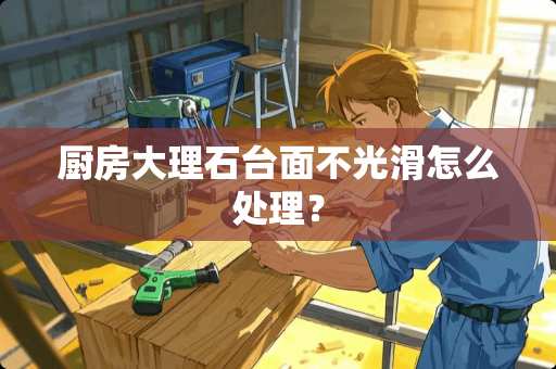 厨房大理石台面不光滑怎么处理？