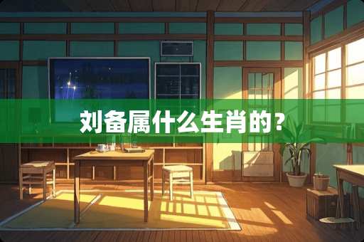 刘备属什么生肖的？