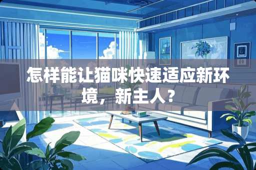 怎样能让猫咪快速适应新环境，新主人？