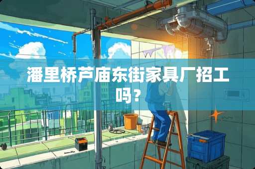 潘里桥芦庙东街家具厂招工吗？