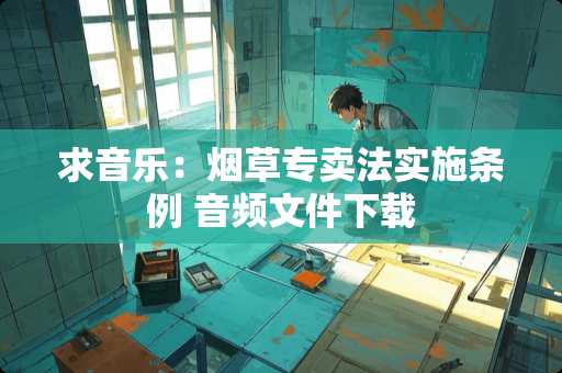 求音乐：烟草专卖法实施条例 音频文件下载