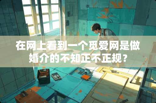 在网上看到一个觅爱网是做婚介的不知正不正规？