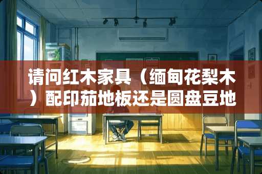 请问红木家具（缅甸花梨木）配印茄地板还是圆盘豆地板好？