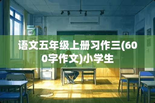 语文五年级上册习作三(600字作文)小学生