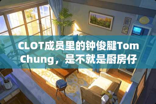 CLOT成员里的钟俊腱TomChung，是不就是厨房仔啊？