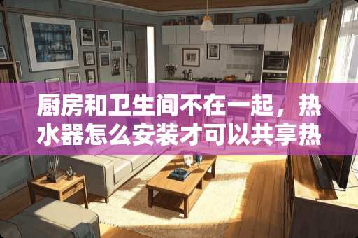 厨房和卫生间不在一起，热水器怎么安装才可以共享热水啊？