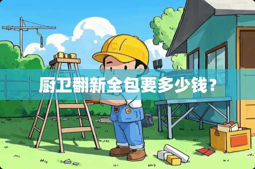 厨卫翻新全包要多少钱？