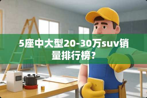 5座中大型20-30万suv销量排行榜？