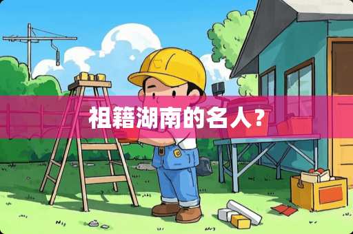 祖籍湖南的名人？