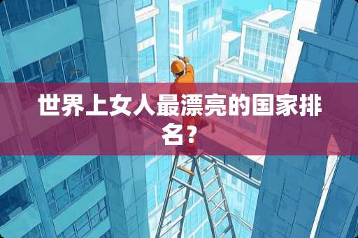 世界上女人最漂亮的国家排名？