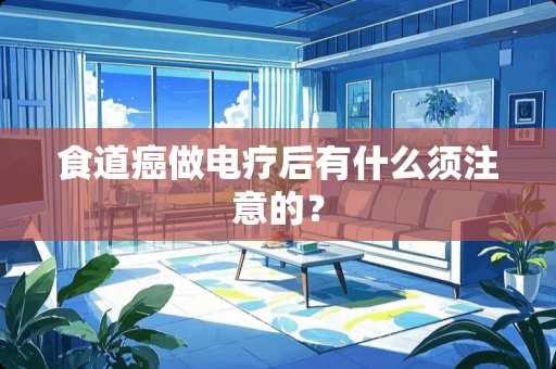 食道癌做电疗后有什么须注意的？