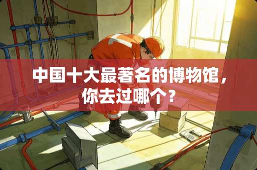 中国十大最著名的博物馆，你去过哪个？
