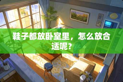 鞋子都放卧室里，怎么放合适呢？