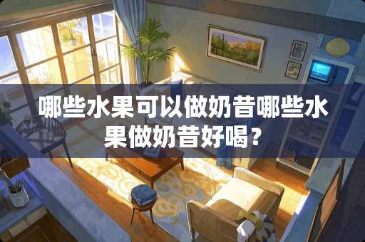 哪些水果可以做奶昔哪些水果做奶昔好喝？