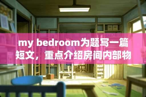 my bedroom为题写一篇短文，重点介绍房间内部物品的摆设，至少50词？