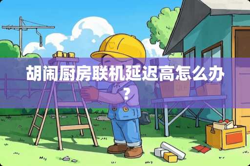 胡闹厨房联机延迟高怎么办？