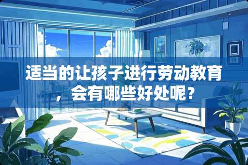 适当的让孩子进行劳动教育，会有哪些好处呢？