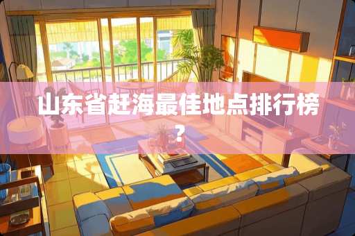 山东省赶海最佳地点排行榜？