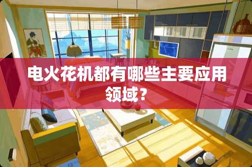 电火花机都有哪些主要应用领域？