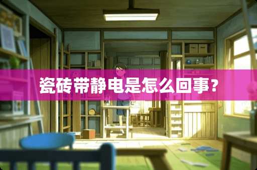 瓷砖带静电是怎么回事？