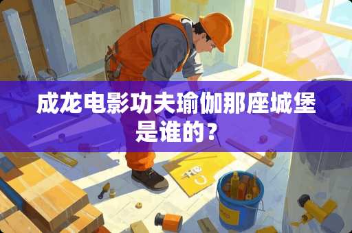 成龙电影功夫瑜伽那座城堡是谁的？