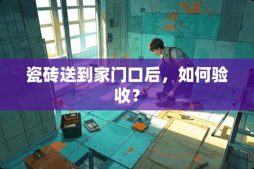 瓷砖送到家门口后，如何验收？
