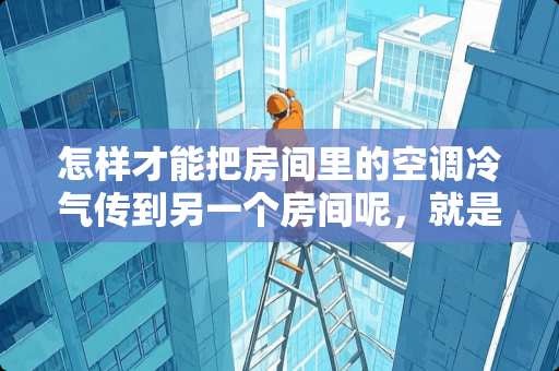 怎样才能把房间里的空调冷气传到另一个房间呢，就是想？