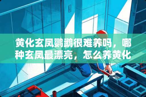 黄化玄凤鹦鹉很难养吗，哪种玄凤最漂亮，怎么养黄化寿命长点，怎么样给它们增强体质？