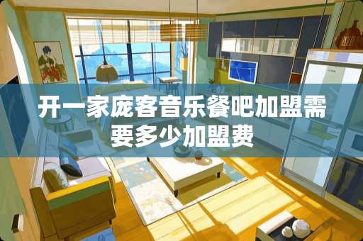 开一家庞客音乐餐吧加盟需要多少加盟费