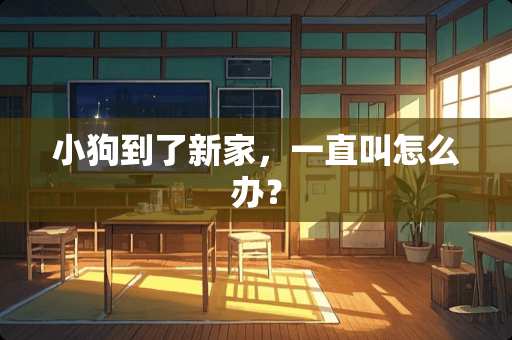 小狗到了新家，一直叫怎么办？