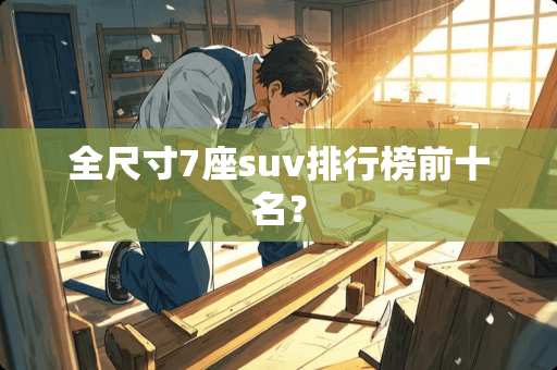 全尺寸7座suv排行榜前十名？