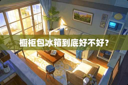 橱柜包冰箱到底好不好？