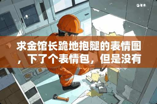 求金馆长跪地抱腿的表情图，下了个表情包，但是没有这张哦。