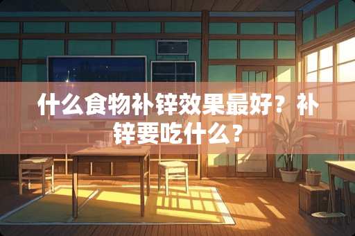 什么食物补锌效果最好？补锌要吃什么？