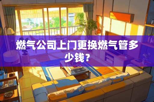 燃气公司上门更换燃气管多少钱？