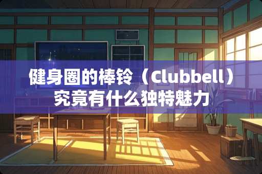 健身圈的棒铃（Clubbell）究竟有什么独特魅力