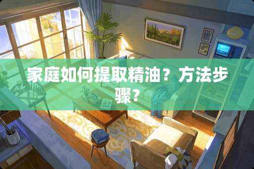 家庭如何提取精油？方法步骤？
