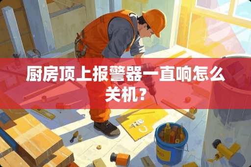 厨房顶上报警器一直响怎么关机？