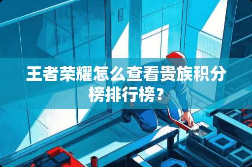 王者荣耀怎么查看贵族积分榜排行榜？