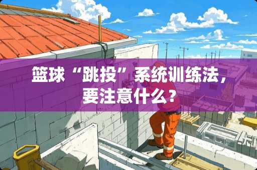 篮球“跳投”系统训练法，要注意什么？