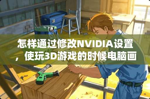 怎样通过修改NVIDIA设置，使玩3D游戏的时候电脑画面更流畅呢？