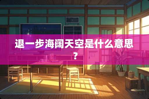 退一步海阔天空是什么意思？