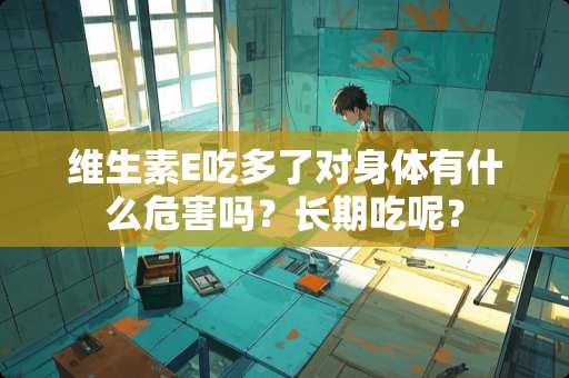 维生素E吃多了对身体有什么危害吗？长期吃呢？