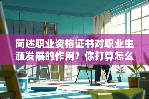 简述职业资格证书对职业生涯发展的作用？你打算怎么做